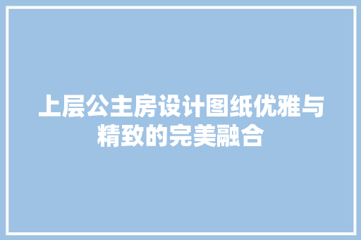 上层公主房设计图纸优雅与精致的完美融合 隔断设计