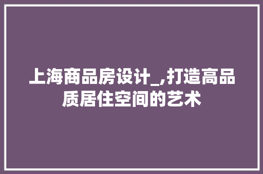 上海商品房设计_,打造高品质居住空间的艺术