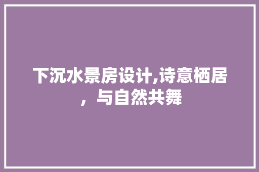 下沉水景房设计,诗意栖居，与自然共舞 装修材料