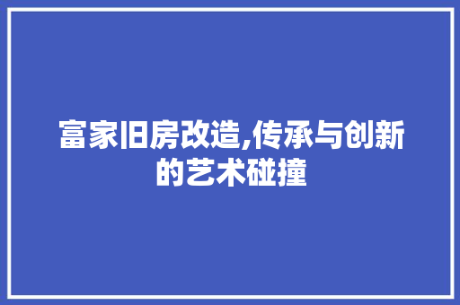 富家旧房改造,传承与创新的艺术碰撞