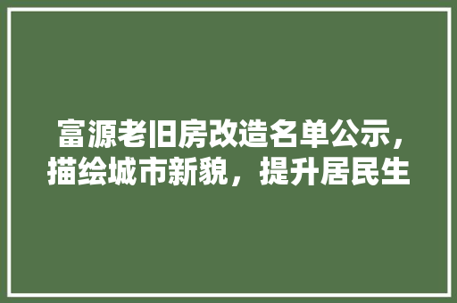 富源老旧房改造名单公示，描绘城市新貌，提升居民生活品质