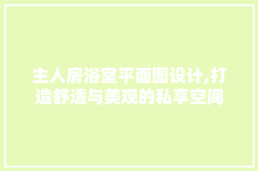 主人房浴室平面图设计,打造舒适与美观的私享空间