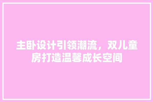 主卧设计引领潮流，双儿童房打造温馨成长空间 建筑设计