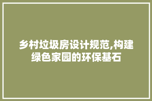 乡村垃圾房设计规范,构建绿色家园的环保基石