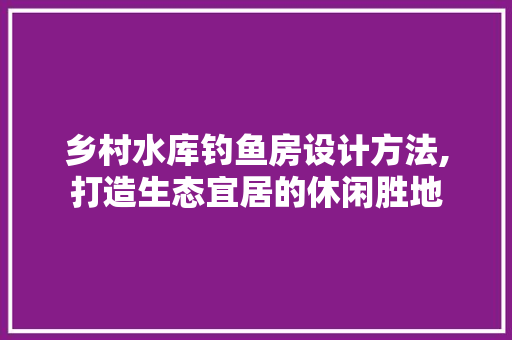 乡村水库钓鱼房设计方法,打造生态宜居的休闲胜地 地面装修