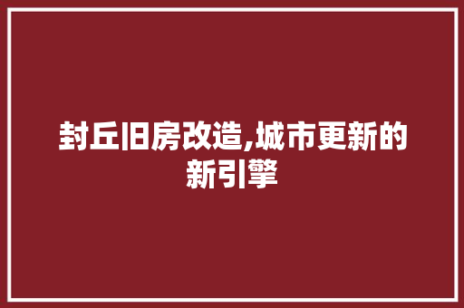 封丘旧房改造,城市更新的新引擎