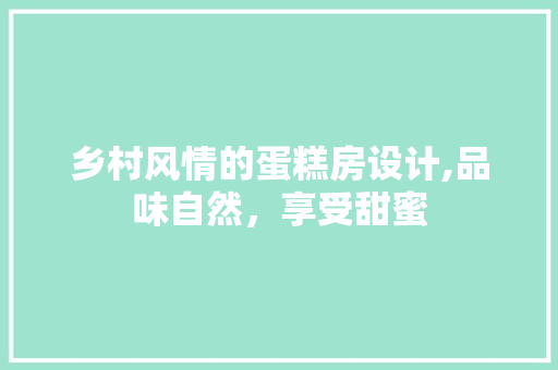 乡村风情的蛋糕房设计,品味自然，享受甜蜜 装修攻略