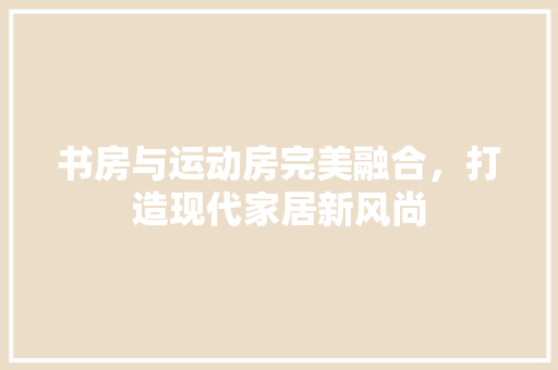 书房与运动房完美融合，打造现代家居新风尚 装修攻略