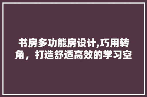 书房多功能房设计,巧用转角，打造舒适高效的学习空间 庭院装修
