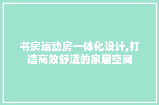 书房运动房一体化设计,打造高效舒适的家居空间