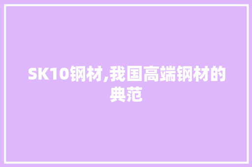 SK10钢材,我国高端钢材的典范 装修材料