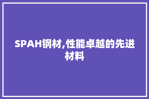 SPAH钢材,性能卓越的先进材料