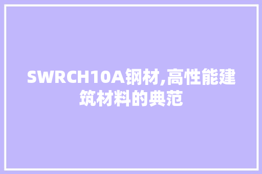 SWRCH10A钢材,高性能建筑材料的典范 地面装修