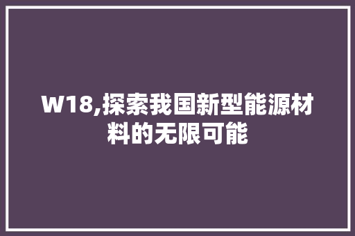 W18,探索我国新型能源材料的无限可能