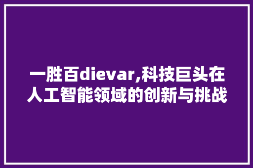 一胜百dievar,科技巨头在人工智能领域的创新与挑战