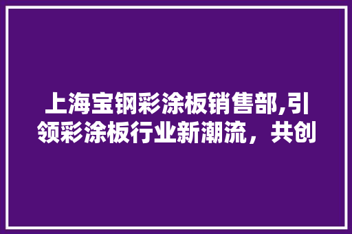 上海宝钢彩涂板销售部,引领彩涂板行业新潮流，共创美好未来
