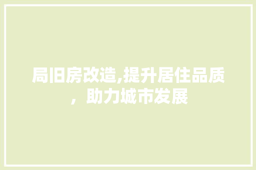 局旧房改造,提升居住品质，助力城市发展