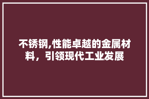 不锈钢,性能卓越的金属材料，引领现代工业发展