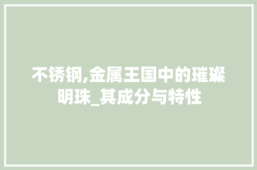 不锈钢,金属王国中的璀璨明珠_其成分与特性