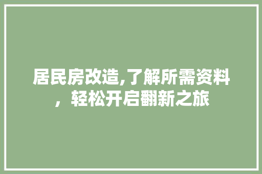 居民房改造,了解所需资料，轻松开启翻新之旅