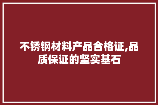 不锈钢材料产品合格证,品质保证的坚实基石 建筑设计