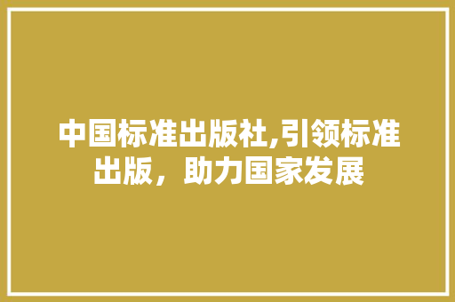 中国标准出版社,引领标准出版，助力国家发展