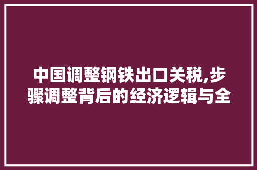 中国调整钢铁出口关税,步骤调整背后的经济逻辑与全球影响