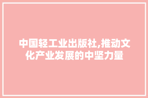 中国轻工业出版社,推动文化产业发展的中坚力量