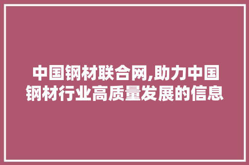 中国钢材联合网,助力中国钢材行业高质量发展的信息平台