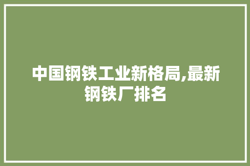 中国钢铁工业新格局,最新钢铁厂排名