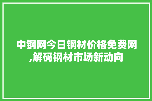 中钢网今日钢材价格免费网,解码钢材市场新动向