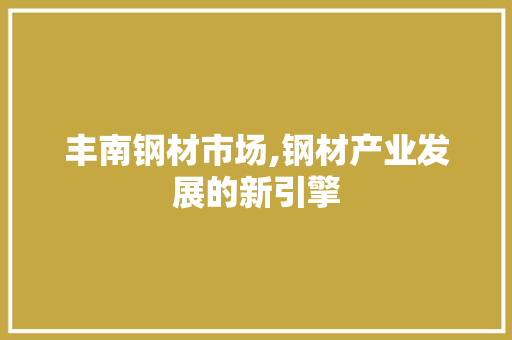 丰南钢材市场,钢材产业发展的新引擎