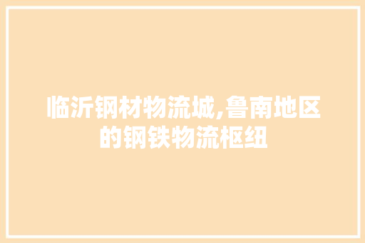 临沂钢材物流城,鲁南地区的钢铁物流枢纽