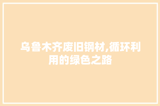 乌鲁木齐废旧钢材,循环利用的绿色之路 装修材料