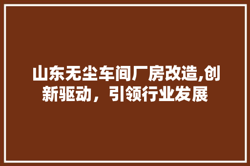 山东无尘车间厂房改造,创新驱动，引领行业发展