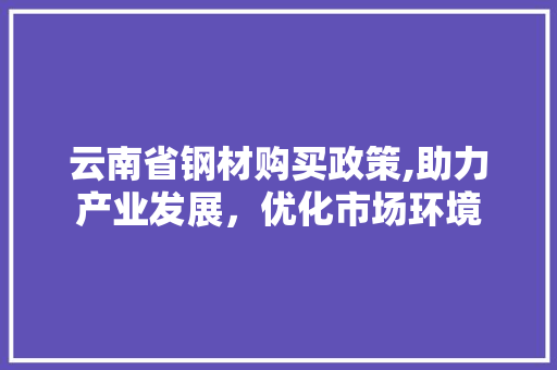 云南省钢材购买政策,助力产业发展，优化市场环境