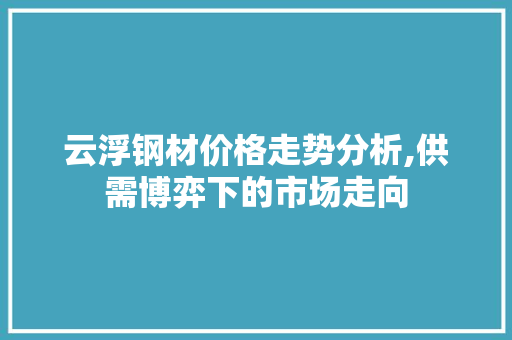 云浮钢材价格走势分析,供需博弈下的市场走向