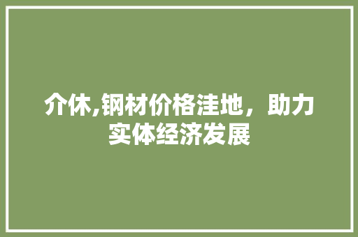 介休,钢材价格洼地，助力实体经济发展 装修材料