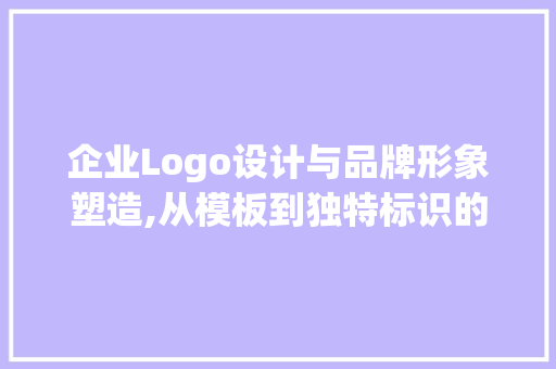 企业Logo设计与品牌形象塑造,从模板到独特标识的蜕变之旅