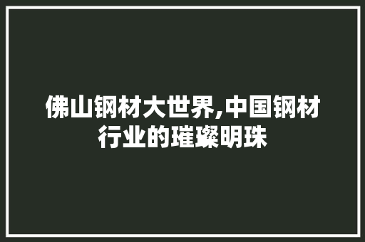 佛山钢材大世界,中国钢材行业的璀璨明珠 景观设计