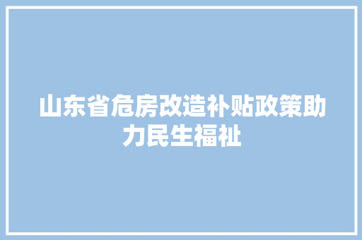 山东省危房改造补贴政策助力民生福祉