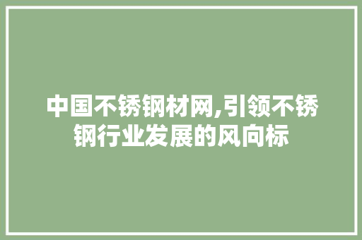 中国不锈钢材网,引领不锈钢行业发展的风向标