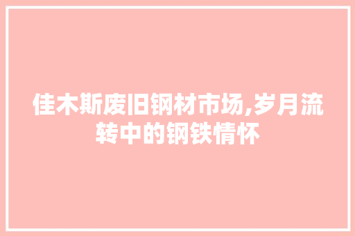 佳木斯废旧钢材市场,岁月流转中的钢铁情怀