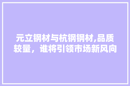 元立钢材与杭钢钢材,品质较量，谁将引领市场新风向
