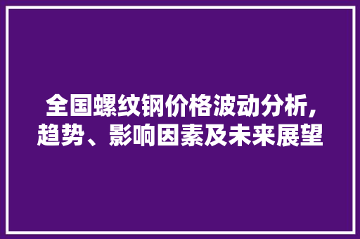 全国螺纹钢价格波动分析,趋势、影响因素及未来展望 景观设计