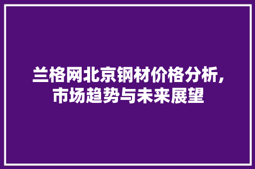兰格网北京钢材价格分析,市场趋势与未来展望