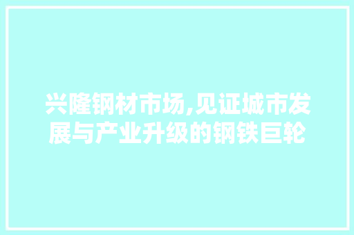 兴隆钢材市场,见证城市发展与产业升级的钢铁巨轮 庭院装修