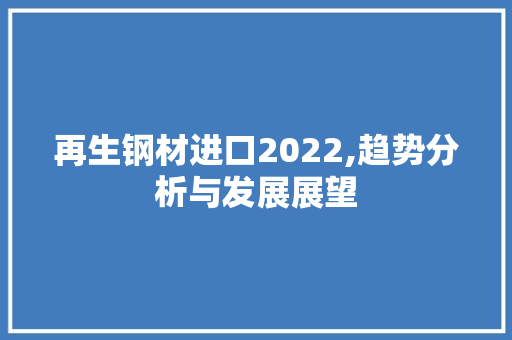 再生钢材进口2022,趋势分析与发展展望