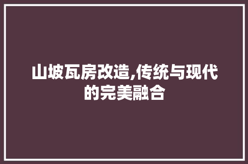 山坡瓦房改造,传统与现代的完美融合