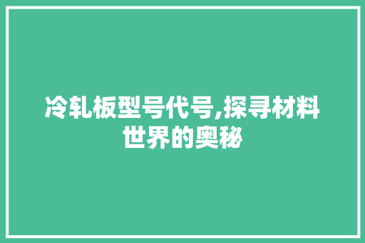 冷轧板型号代号,探寻材料世界的奥秘 门窗装修